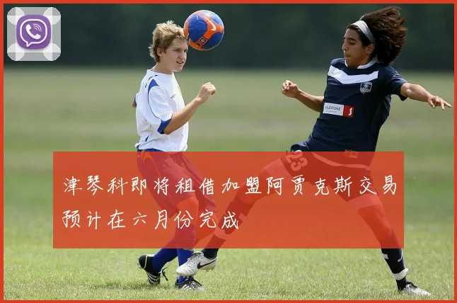 津琴科即将租借加盟阿贾克斯交易预计在六月份完成